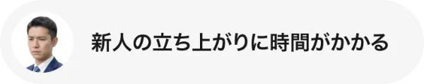 新人の立ち上がりに時間がかかる